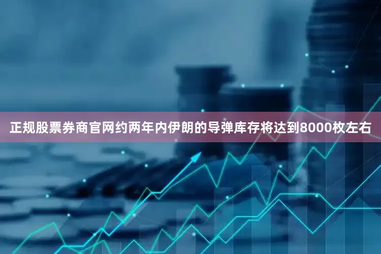 正规股票券商官网约两年内伊朗的导弹库存将达到8000枚左右