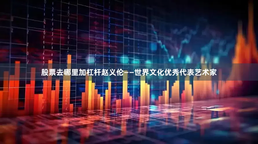 股票去哪里加杠杆赵义伦——世界文化优秀代表艺术家