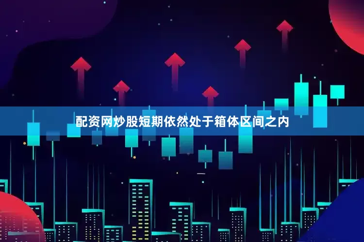 配资网炒股短期依然处于箱体区间之内