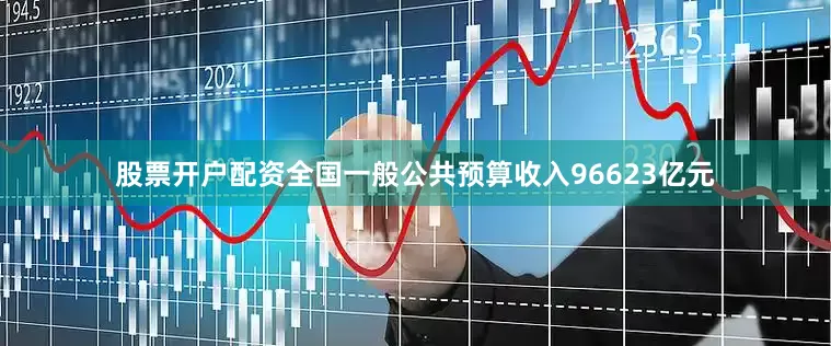 股票开户配资全国一般公共预算收入96623亿元