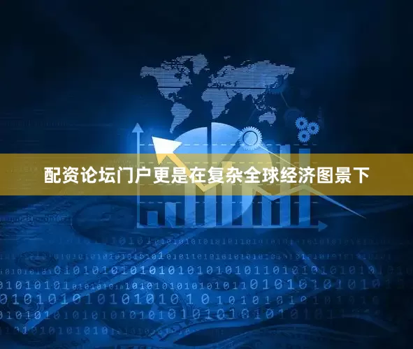 配资论坛门户更是在复杂全球经济图景下