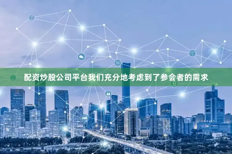 配资炒股公司平台我们充分地考虑到了参会者的需求
