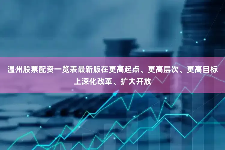 温州股票配资一览表最新版在更高起点、更高层次、更高目标上深化改革、扩大开放