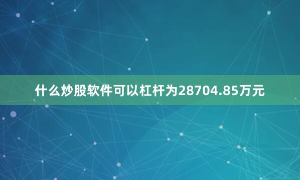 什么炒股软件可以杠杆为28704.85万元