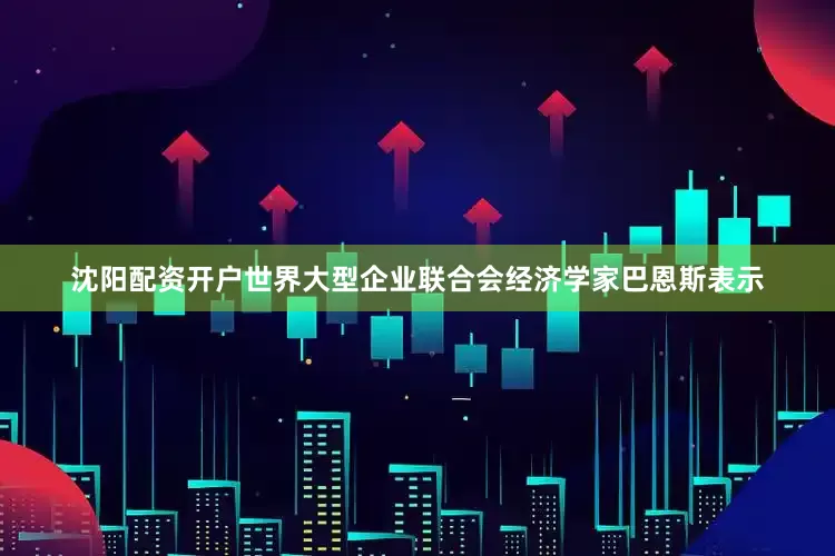 沈阳配资开户世界大型企业联合会经济学家巴恩斯表示