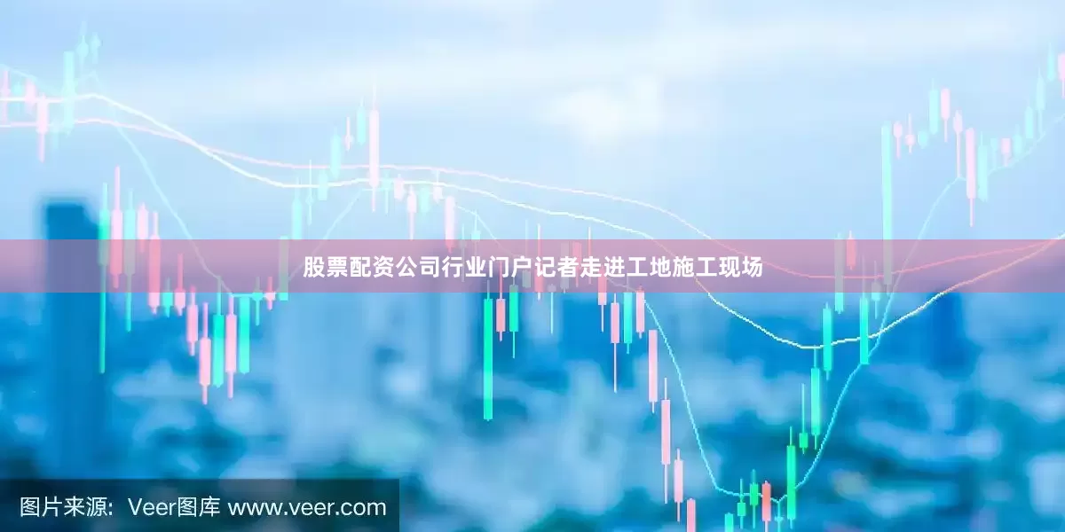 股票配资公司行业门户记者走进工地施工现场