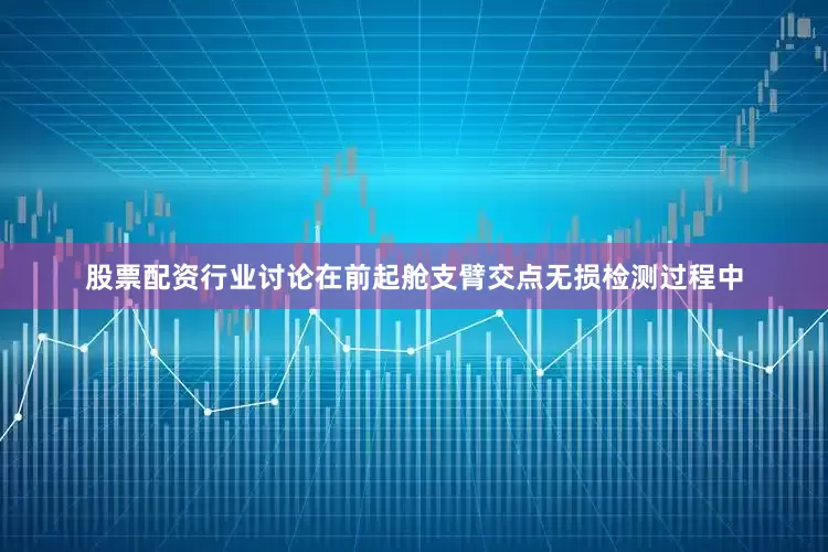 股票配资行业讨论在前起舱支臂交点无损检测过程中