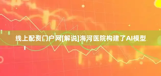 线上配资门户网[解说]海河医院构建了AI模型