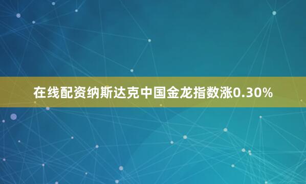 在线配资纳斯达克中国金龙指数涨0.30%