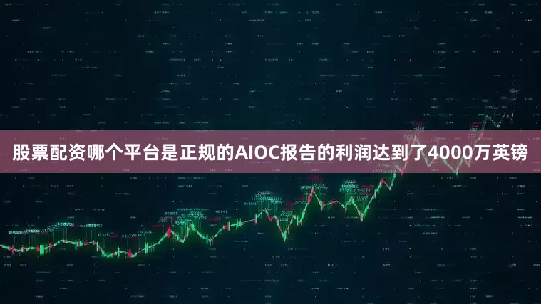 股票配资哪个平台是正规的AIOC报告的利润达到了4000万英镑