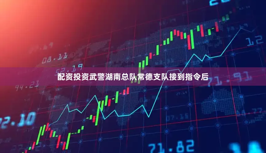 配资投资武警湖南总队常德支队接到指令后
