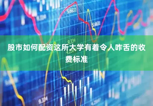 股市如何配资这所大学有着令人咋舌的收费标准