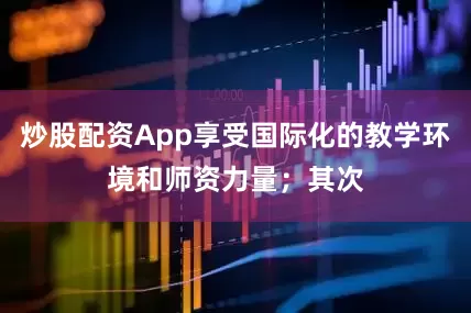 炒股配资App享受国际化的教学环境和师资力量；其次