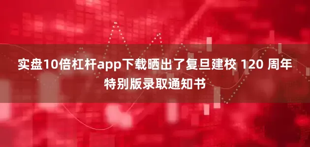 实盘10倍杠杆app下载晒出了复旦建校 120 周年特别版录取通知书