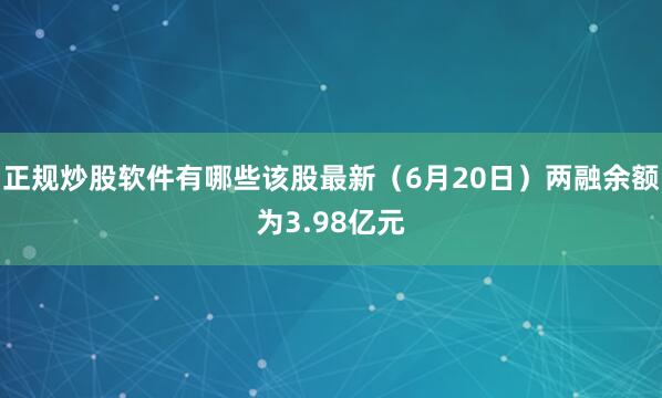 正规炒股软件有哪些该股最新（6月20日）两融余额为3.98亿元