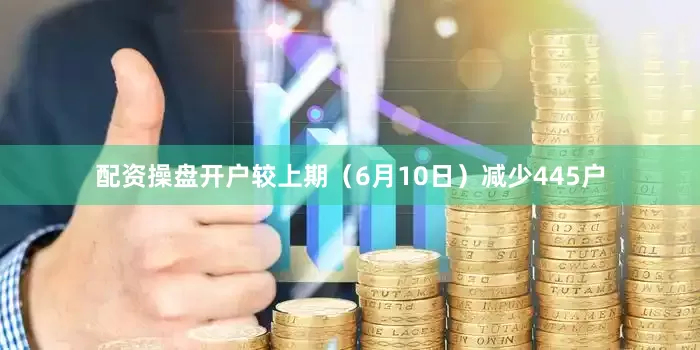 配资操盘开户较上期（6月10日）减少445户