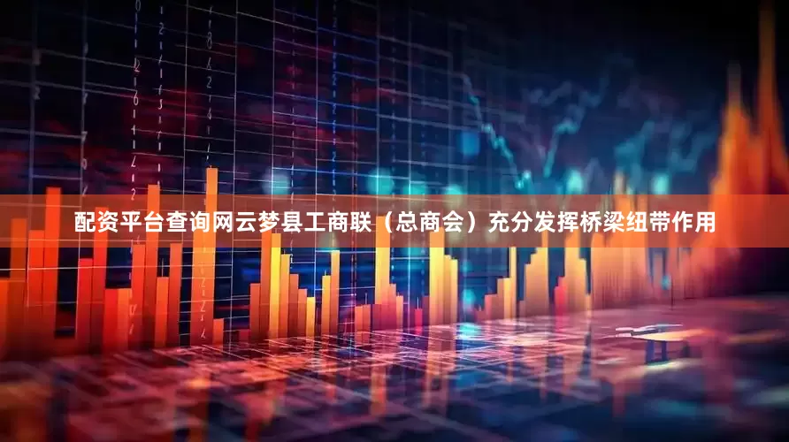 配资平台查询网云梦县工商联（总商会）充分发挥桥梁纽带作用
