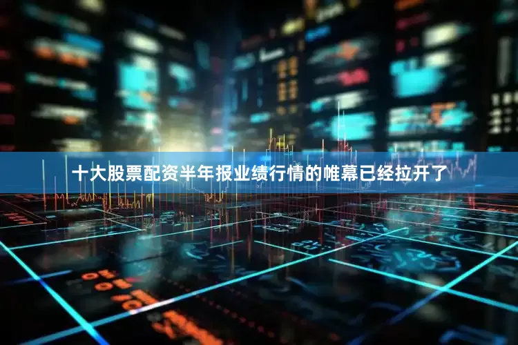 十大股票配资半年报业绩行情的帷幕已经拉开了