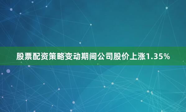 股票配资策略变动期间公司股价上涨1.35%