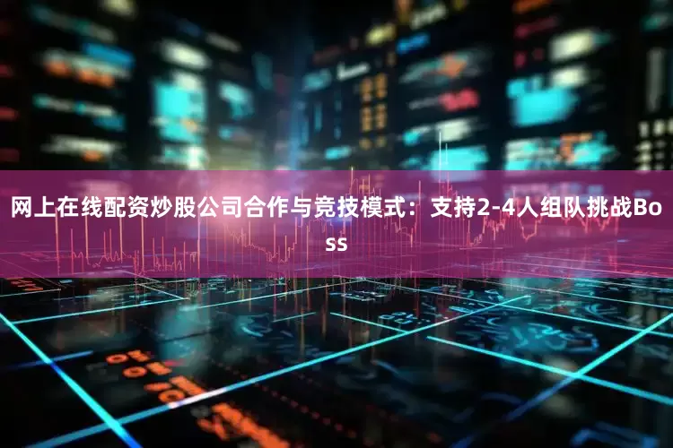 网上在线配资炒股公司合作与竞技模式：支持2-4人组队挑战Boss