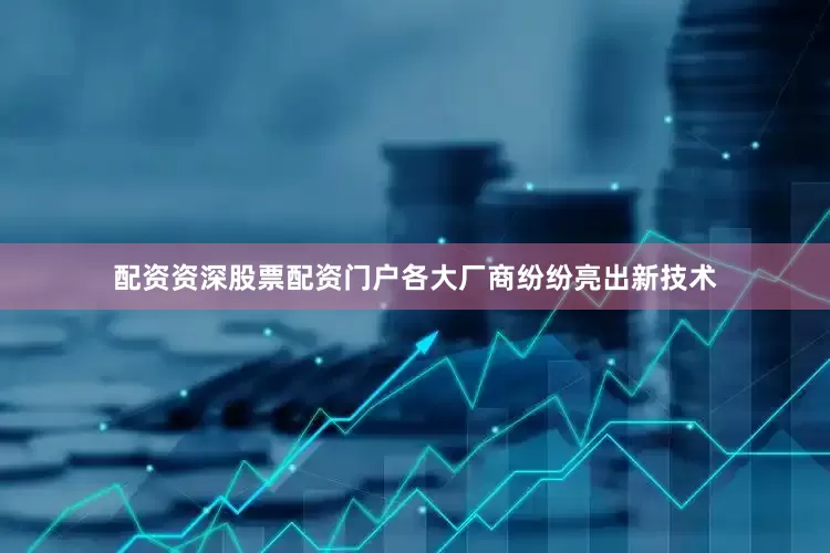 配资资深股票配资门户各大厂商纷纷亮出新技术