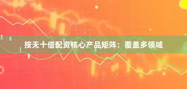 按天十倍配资核心产品矩阵：覆盖多领域