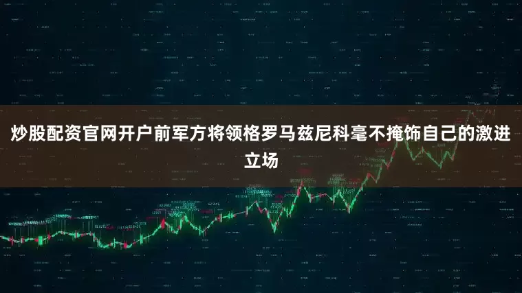 炒股配资官网开户前军方将领格罗马兹尼科毫不掩饰自己的激进立场