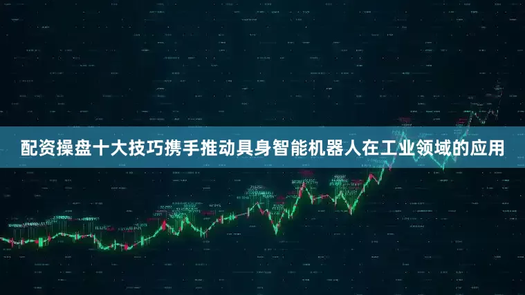 配资操盘十大技巧携手推动具身智能机器人在工业领域的应用