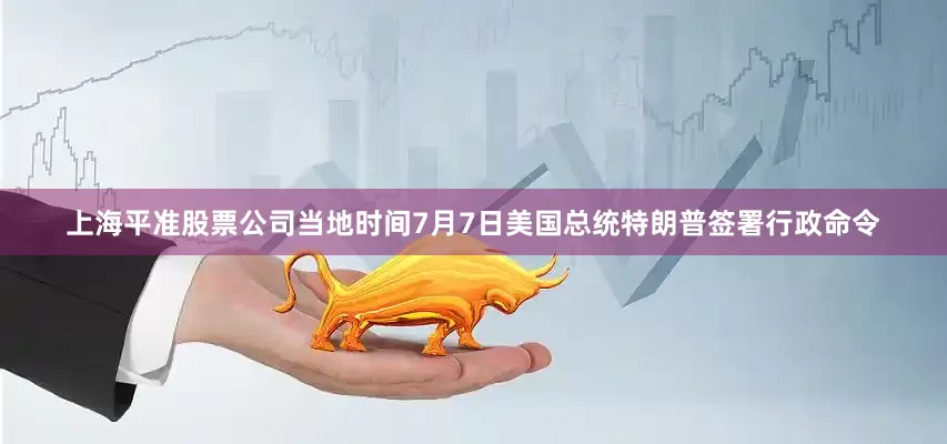 上海平准股票公司当地时间7月7日美国总统特朗普签署行政命令