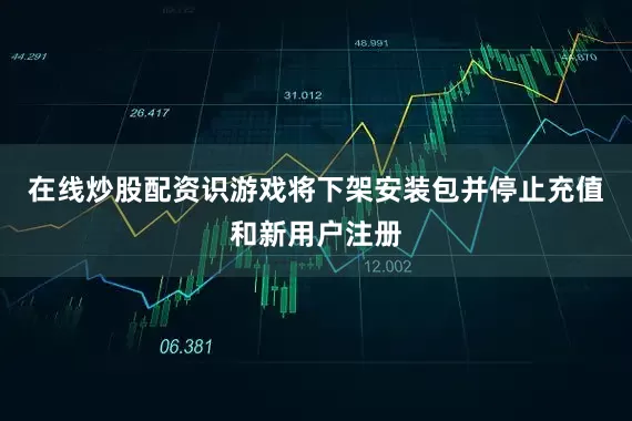 在线炒股配资识游戏将下架安装包并停止充值和新用户注册