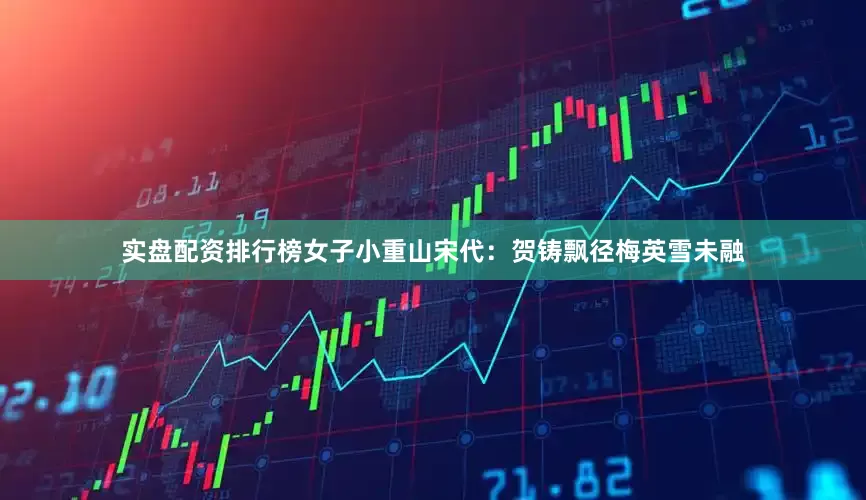 实盘配资排行榜女子小重山宋代：贺铸飘径梅英雪未融