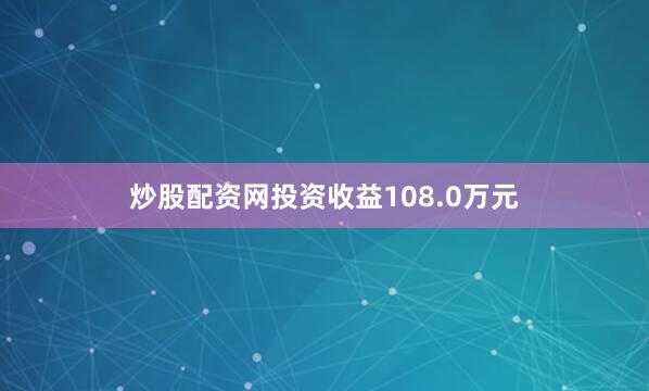 炒股配资网投资收益108.0万元