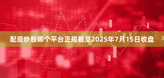 配资炒股哪个平台正规截至2025年7月15日收盘