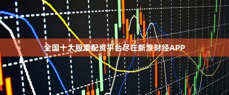 全国十大股票配资平台尽在新浪财经APP