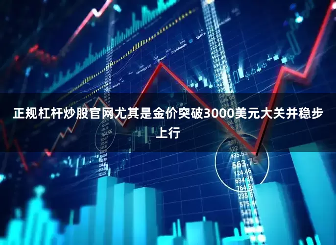 正规杠杆炒股官网尤其是金价突破3000美元大关并稳步上行