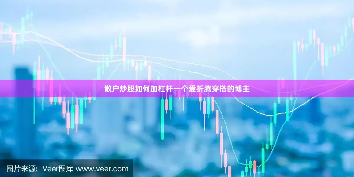 散户炒股如何加杠杆一个爱折腾穿搭的博主