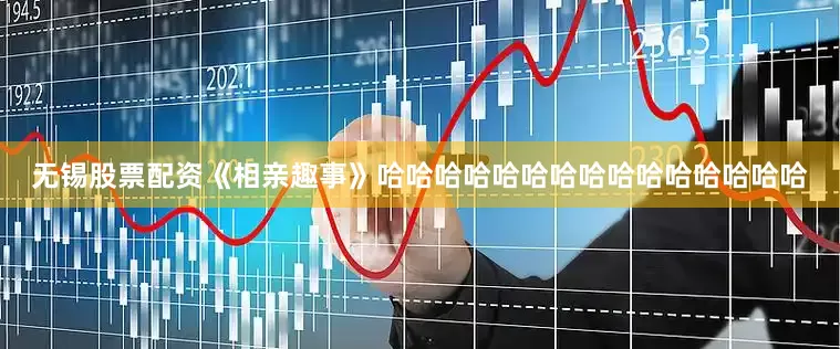 无锡股票配资《相亲趣事》哈哈哈哈哈哈哈哈哈哈哈哈哈哈哈