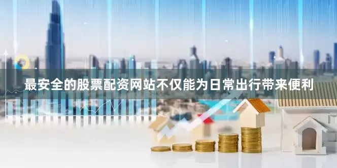 最安全的股票配资网站不仅能为日常出行带来便利