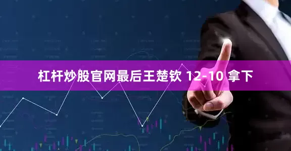 杠杆炒股官网最后王楚钦 12-10 拿下