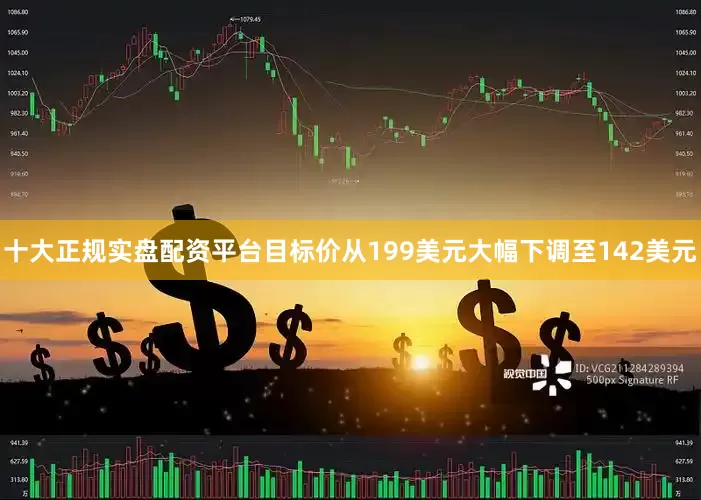 十大正规实盘配资平台目标价从199美元大幅下调至142美元