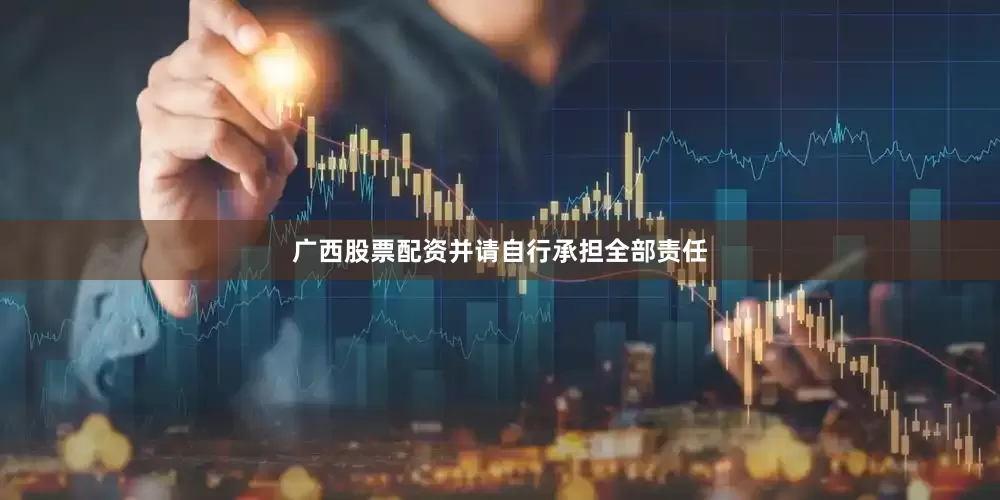广西股票配资并请自行承担全部责任