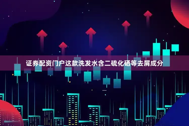 证券配资门户这款洗发水含二硫化硒等去屑成分