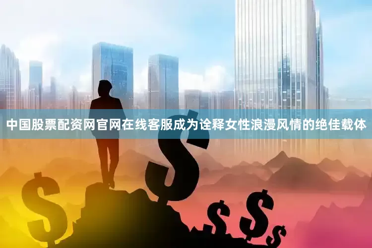 中国股票配资网官网在线客服成为诠释女性浪漫风情的绝佳载体