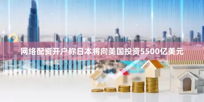 网络配资开户称日本将向美国投资5500亿美元