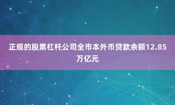 正规的股票杠杆公司全市本外币贷款余额12.85万亿元