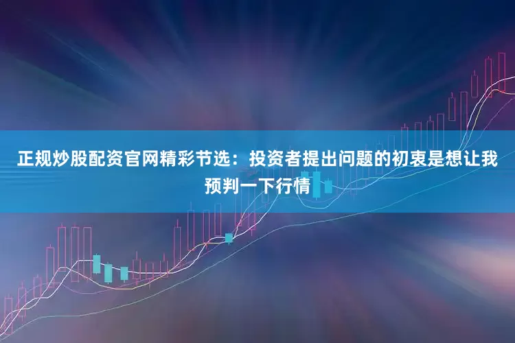 正规炒股配资官网精彩节选：投资者提出问题的初衷是想让我预判一下行情