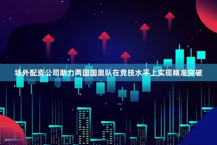 场外配资公司助力两国国奥队在竞技水平上实现精准突破