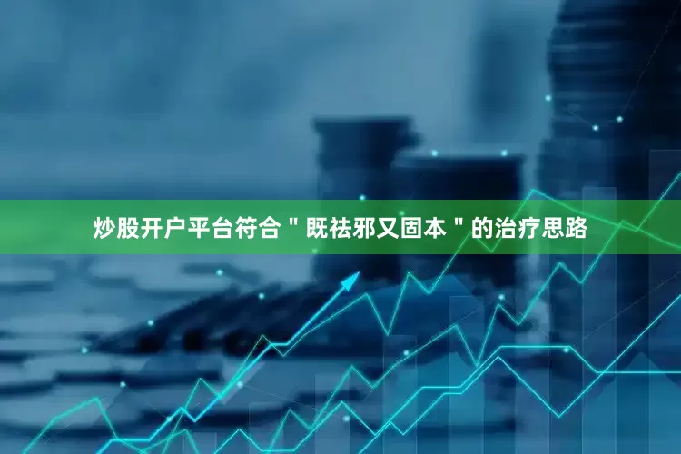 炒股开户平台符合＂既祛邪又固本＂的治疗思路