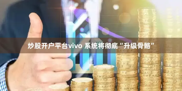 炒股开户平台vivo 系统将彻底“升级骨骼”