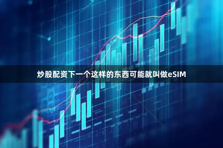 炒股配资下一个这样的东西可能就叫做eSIM